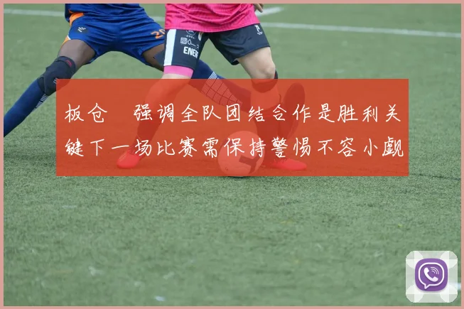 板仓滉强调全队团结合作是胜利关键下一场比赛需保持警惕不容小觑