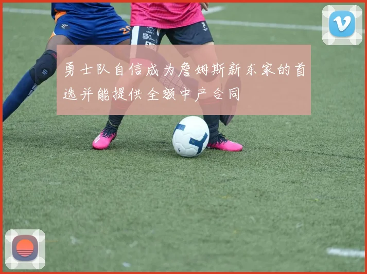 勇士队自信成为詹姆斯新东家的首选并能提供全额中产合同