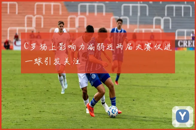 C罗场上影响力减弱近两届大赛仅进一球引发关注