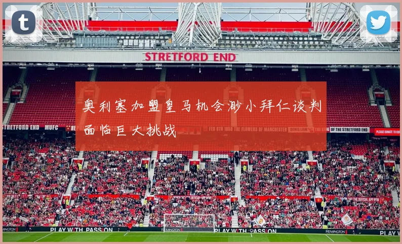 奥利塞加盟皇马机会渺小拜仁谈判面临巨大挑战