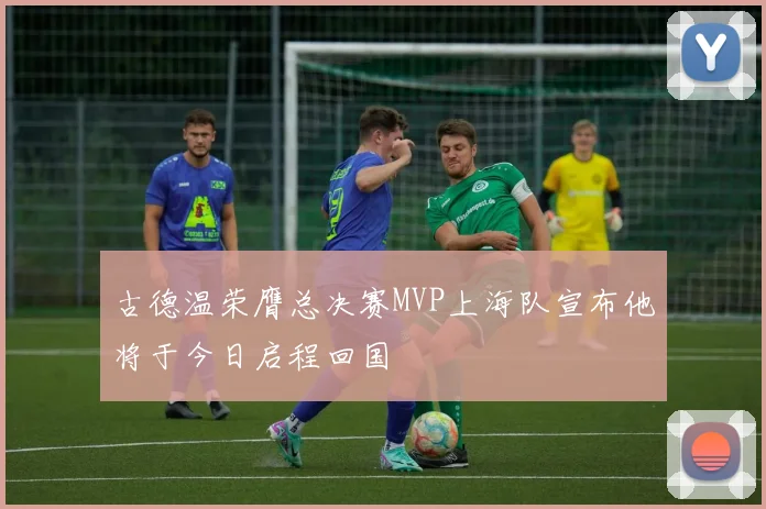 古德温荣膺总决赛MVP上海队宣布他将于今日启程回国