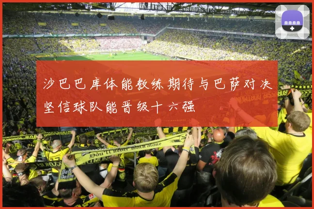 沙巴巴库体能教练期待与巴萨对决坚信球队能晋级十六强