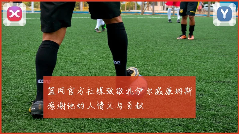 篮网官方社媒致敬扎伊尔威廉姆斯感谢他的人情义与贡献