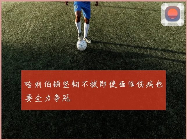 哈利伯顿坚韧不拔即使面临伤病也要全力争冠