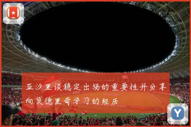 亚沙里谈稳定出场的重要性并分享向莫德里奇学习的经历