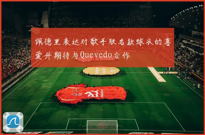 佩德里表达对歌手联名款球衣的喜爱并期待与Quevedo合作