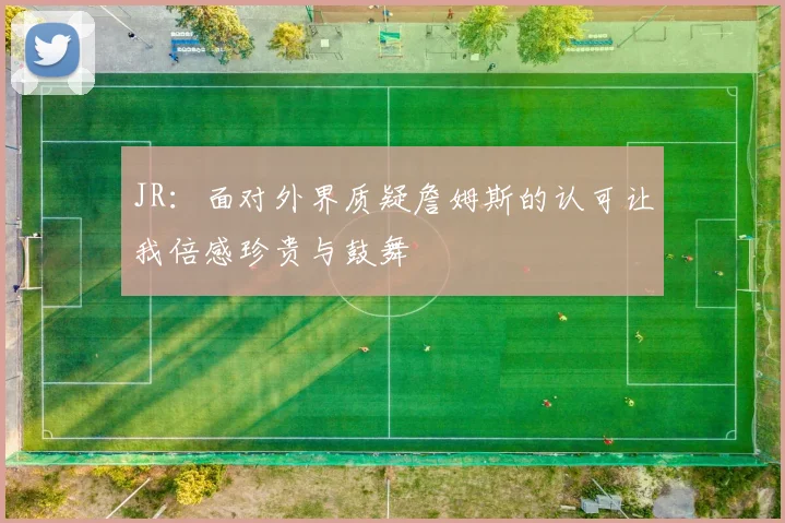 JR：面对外界质疑詹姆斯的认可让我倍感珍贵与鼓舞