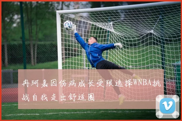 冉珂嘉因伤病成长受限选择WNBA挑战自我走出舒适圈
