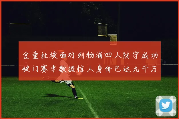 金童杜埃面对利物浦四人防守成功破门赛季数据惊人身价已达九千万