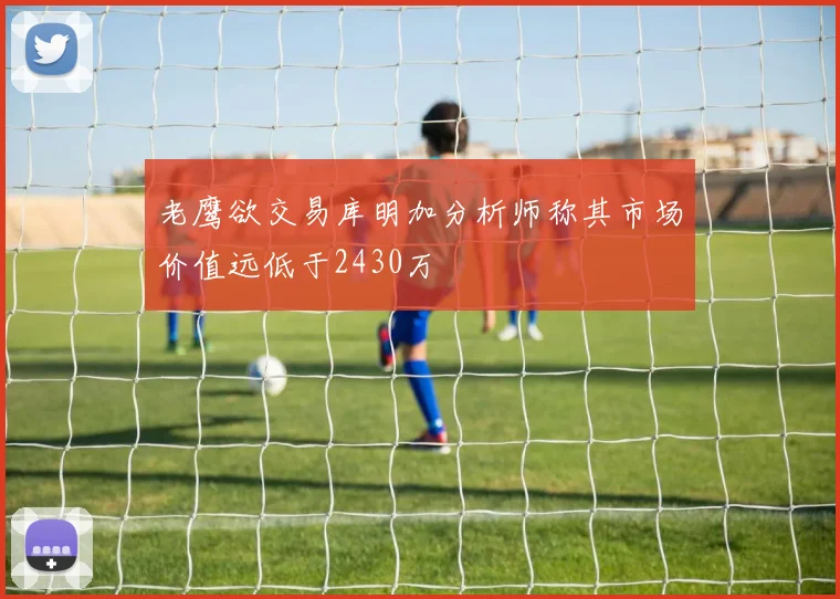 老鹰欲交易库明加分析师称其市场价值远低于2430万