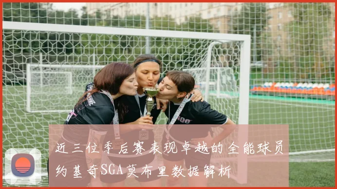 近三位季后赛表现卓越的全能球员约基奇SGA莫布里数据解析