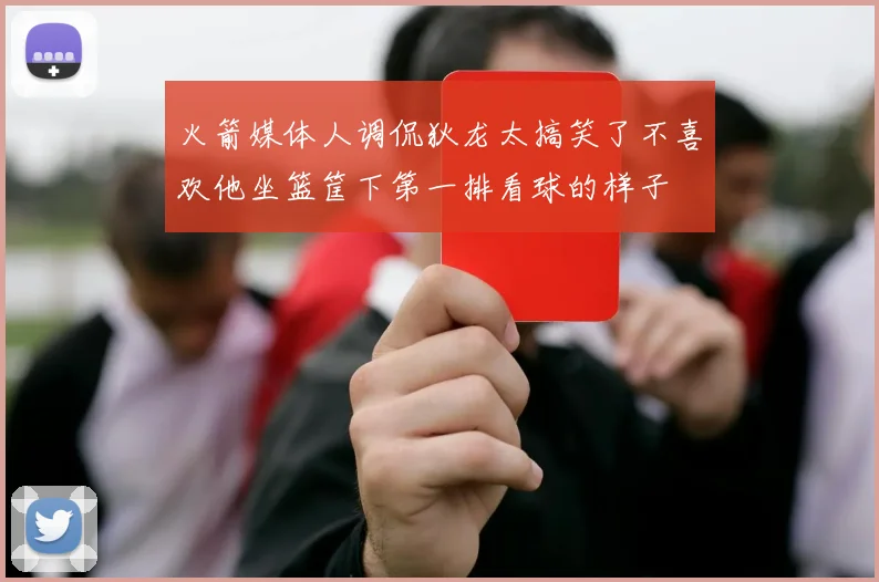 火箭媒体人调侃狄龙太搞笑了不喜欢他坐篮筐下第一排看球的样子