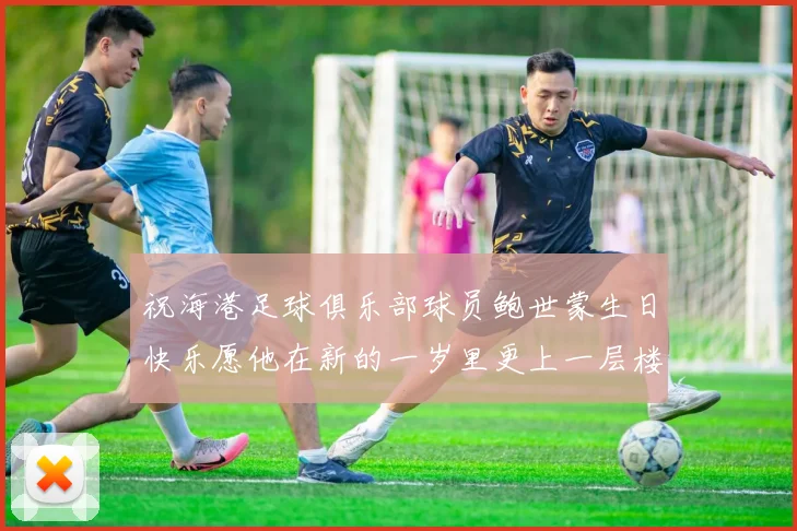 祝海港足球俱乐部球员鲍世蒙生日快乐愿他在新的一岁里更上一层楼