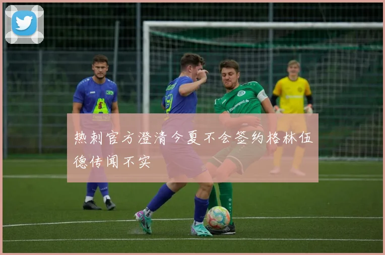 热刺官方澄清今夏不会签约格林伍德传闻不实