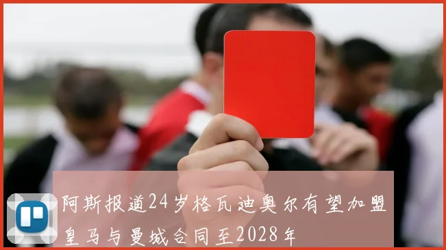 阿斯报道24岁格瓦迪奥尔有望加盟皇马与曼城合同至2028年