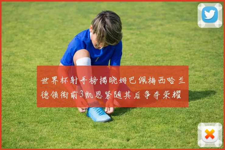 世界杯射手榜揭晓姆巴佩梅西哈兰德领衔前3凯恩紧随其后争夺荣耀