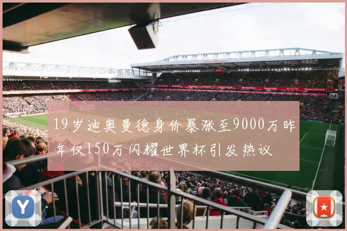 19岁迪奥曼德身价暴涨至9000万昨年仅150万闪耀世界杯引发热议