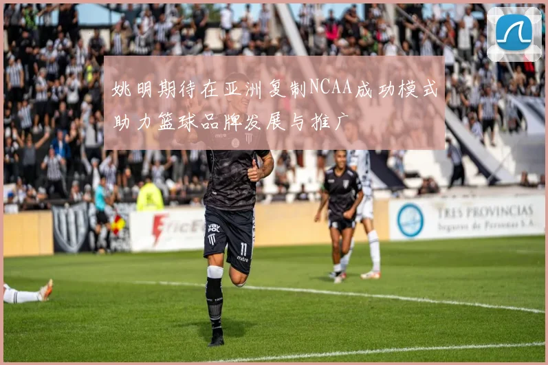 姚明期待在亚洲复制NCAA成功模式助力篮球品牌发展与推广