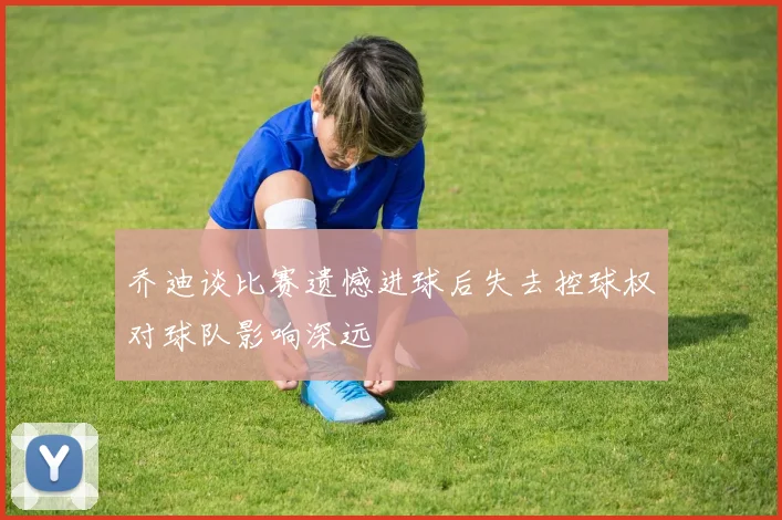 乔迪谈比赛遗憾进球后失去控球权对球队影响深远