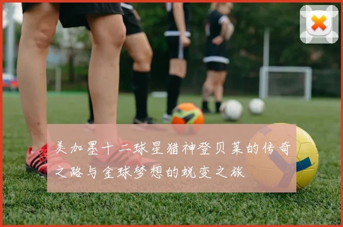 美加墨十二球星猎神登贝莱的传奇之路与金球梦想的蜕变之旅