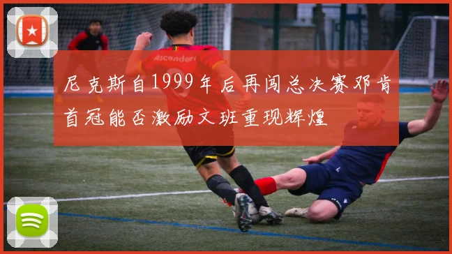 尼克斯自1999年后再闯总决赛邓肯首冠能否激励文班重现辉煌
