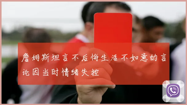 詹姆斯坦言不后悔生活不如意的言论因当时情绪失控