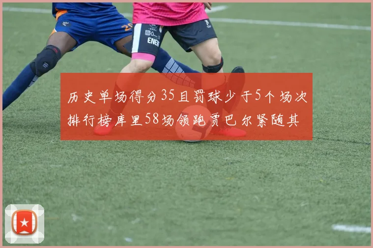 历史单场得分35且罚球少于5个场次排行榜库里58场领跑贾巴尔紧随其后