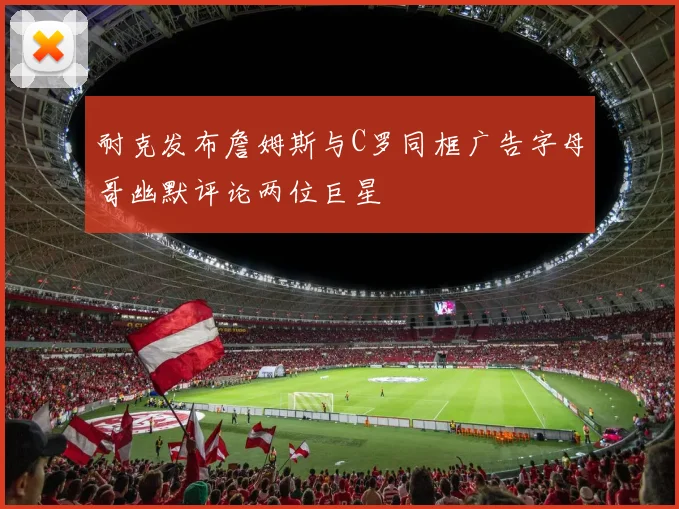 耐克发布詹姆斯与C罗同框广告字母哥幽默评论两位巨星