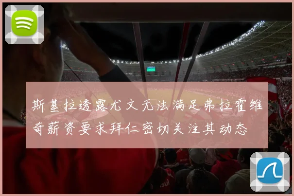 斯基拉透露尤文无法满足弗拉霍维奇薪资要求拜仁密切关注其动态