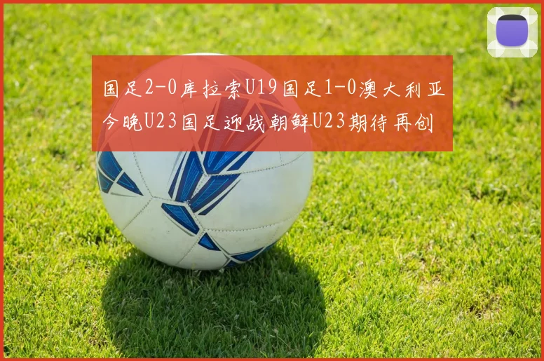 国足2-0库拉索U19国足1-0澳大利亚今晚U23国足迎战朝鲜U23期待再创佳绩