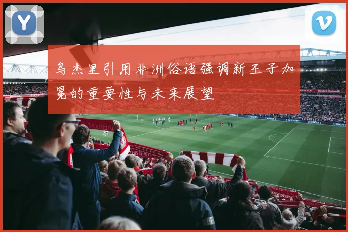 乌杰里引用非洲俗语强调新王子加冕的重要性与未来展望